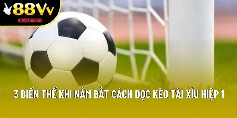 3 biến thể khi nắm bắt cách đọc kèo tài xỉu hiệp 1 3 biến thể khi nắm bắt cách đọc kèo tài xỉu hiệp 1