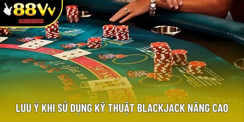 Lưu ý khi sử dụng kỹ thuật Blackjack nâng cao