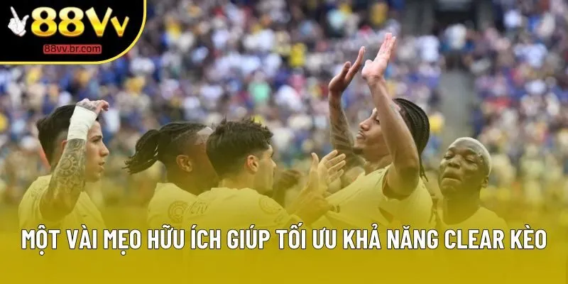Một vài mẹo hữu ích giúp tối ưu khả năng clear kèo